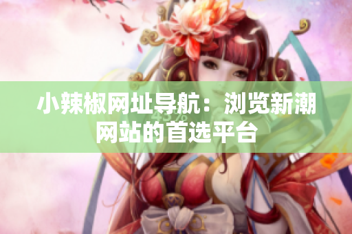 小辣椒網址導航：瀏覽新潮網站的首選平臺