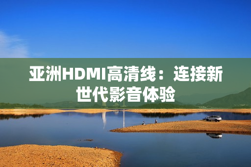 亞洲HDMI高清線：連接新世代影音體驗(yàn)