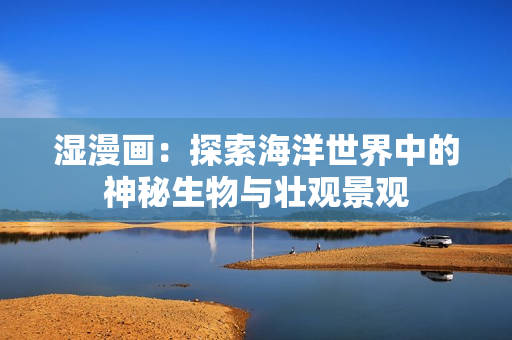 濕漫畫：探索海洋世界中的神秘生物與壯觀景觀