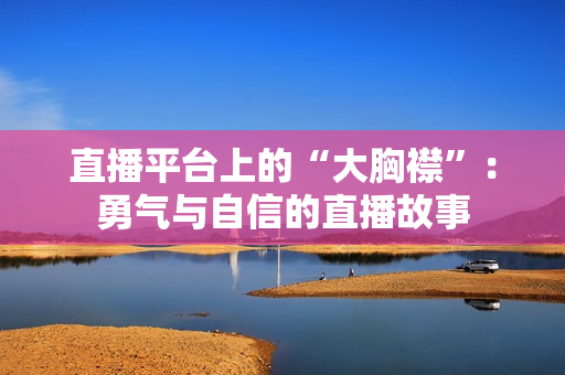 直播平臺(tái)上的“大胸襟”：勇氣與自信的直播故事
