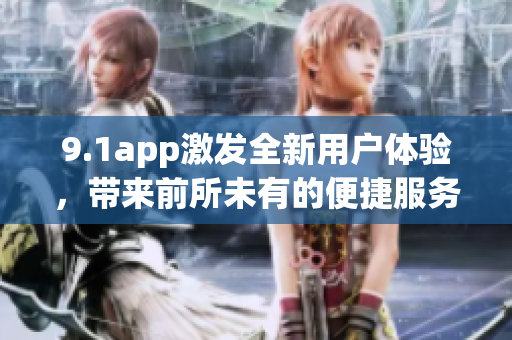 9.1app激發(fā)全新用戶體驗，帶來前所未有的便捷服務