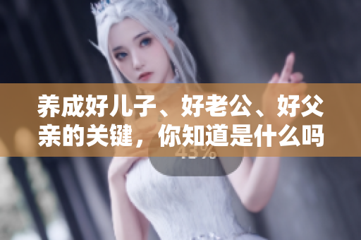 養(yǎng)成好兒子、好老公、好父親的關鍵，你知道是什么嗎？
