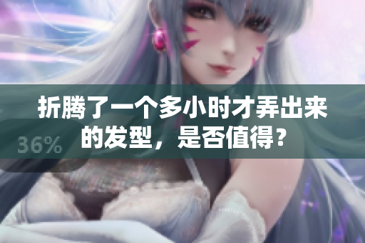 折騰了一個多小時才弄出來的發(fā)型，是否值得？