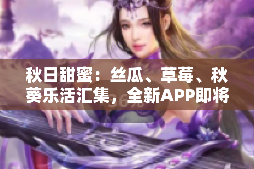 秋日甜蜜：絲瓜、草莓、秋葵樂(lè)活匯集，全新APP即將登場(chǎng)