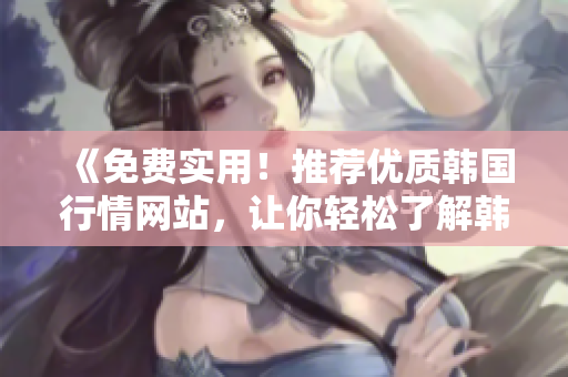 《免費(fèi)實(shí)用！推薦優(yōu)質(zhì)韓國(guó)行情網(wǎng)站，讓你輕松了解韓國(guó)市場(chǎng)動(dòng)態(tài)》