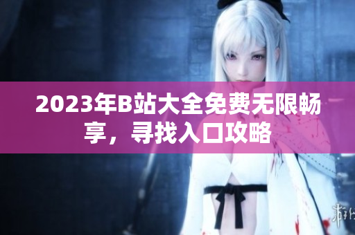2023年B站大全免費無限暢享，尋找入口攻略