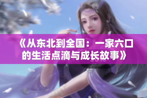 《從東北到全國(guó)：一家六口的生活點(diǎn)滴與成長(zhǎng)故事》