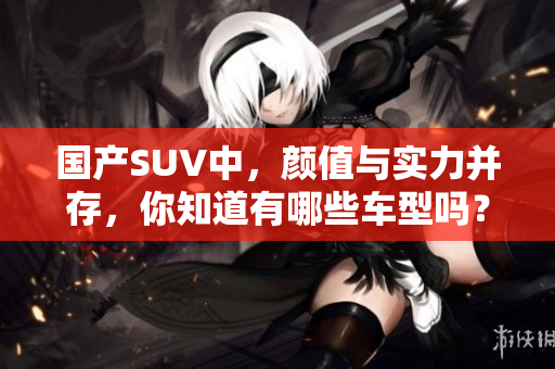 國產(chǎn)SUV中，顏值與實力并存，你知道有哪些車型嗎？