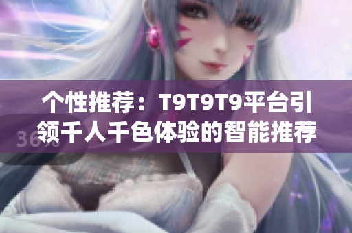 個性推薦：T9T9T9平臺引領千人千色體驗的智能推薦系統(tǒng)