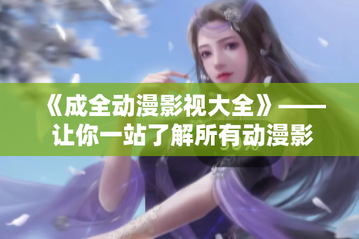 《成全動(dòng)漫影視大全》—— 讓你一站了解所有動(dòng)漫影視作品