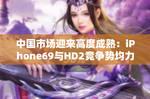 中國市場迎來高度成熟：iPhone69與HD2競爭勢均力敵