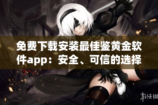 免費(fèi)下載安裝最佳鑒黃金軟件app：安全、可信的選擇