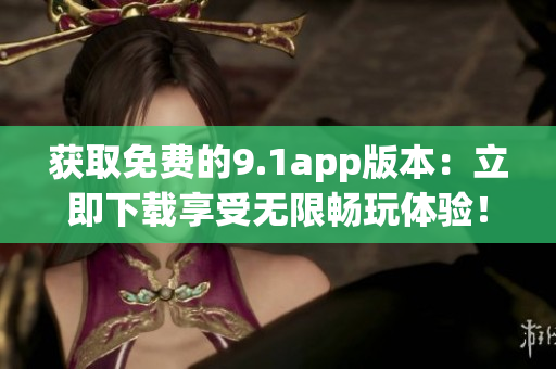獲取免費的9.1app版本：立即下載享受無限暢玩體驗！
