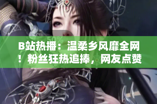 B站熱播：溫柔鄉(xiāng)風(fēng)靡全網(wǎng)！粉絲狂熱追捧，網(wǎng)友點(diǎn)贊無(wú)數(shù)！