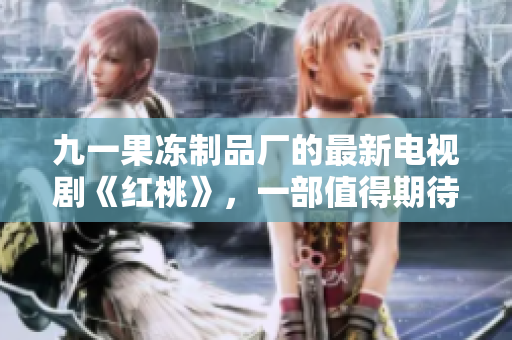九一果凍制品廠的最新電視劇《紅桃》，一部值得期待的作品