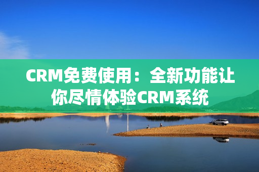 CRM免費使用：全新功能讓你盡情體驗CRM系統(tǒng)