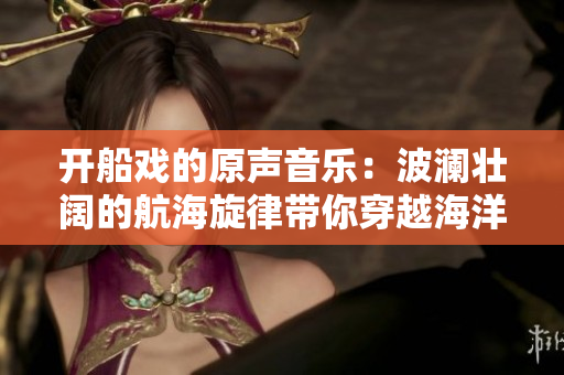 開船戲的原聲音樂：波瀾壯闊的航海旋律帶你穿越海洋風情