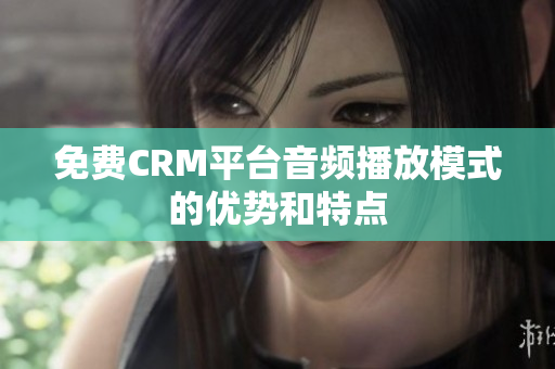 免費(fèi)CRM平臺(tái)音頻播放模式的優(yōu)勢(shì)和特點(diǎn)