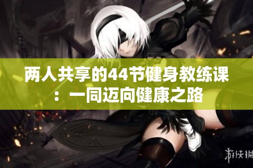 兩人共享的44節(jié)健身教練課：一同邁向健康之路