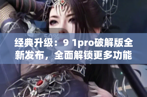 經(jīng)典升級(jí)：9 1pro破解版全新發(fā)布，全面解鎖更多功能