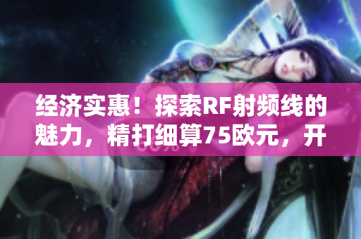 經(jīng)濟(jì)實(shí)惠！探索RF射頻線的魅力，精打細(xì)算75歐元，開啟無限可能