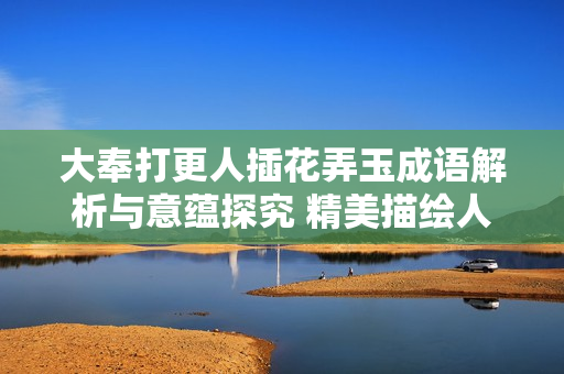 大奉打更人插花弄玉成語(yǔ)解析與意蘊(yùn)探究 精美描繪人生境界的意象