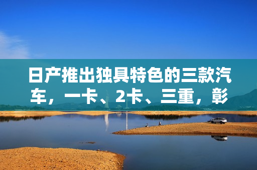 日產(chǎn)推出獨(dú)具特色的三款汽車，一卡、2卡、三重，彰顯品牌精品之道