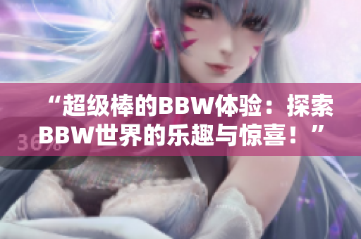 “超級(jí)棒的BBW體驗(yàn)：探索BBW世界的樂趣與驚喜！”