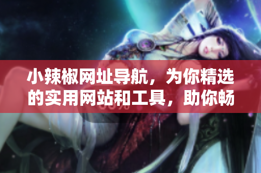 小辣椒網(wǎng)址導(dǎo)航，為你精選的實(shí)用網(wǎng)站和工具，助你暢游互聯(lián)網(wǎng)。