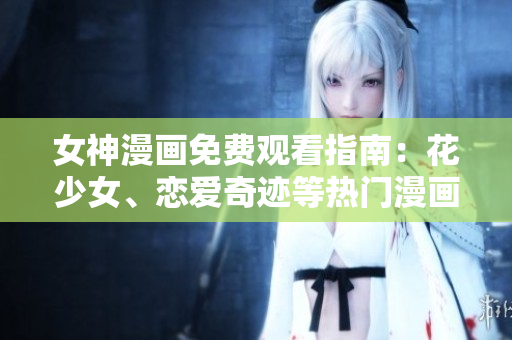 女神漫畫免費(fèi)觀看指南：花少女、戀愛奇跡等熱門漫畫在線閱讀