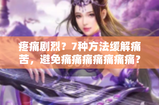 疼痛劇烈？7種方法緩解痛苦，避免痛痛痛痛痛痛痛？！