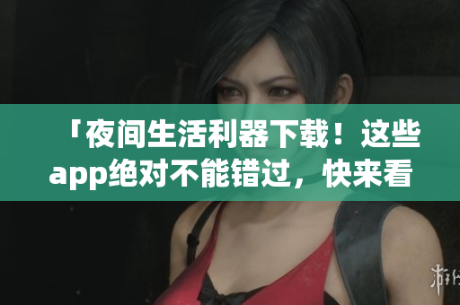 「夜間生活利器下載！這些app絕對(duì)不能錯(cuò)過(guò)，快來(lái)看看吧！」