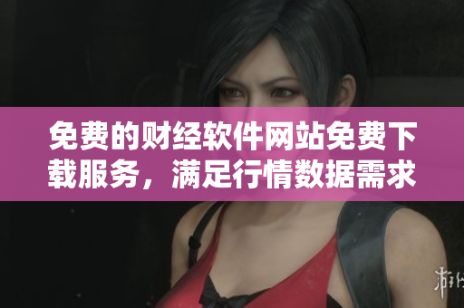 免費(fèi)的財(cái)經(jīng)軟件網(wǎng)站免費(fèi)下載服務(wù)，滿足行情數(shù)據(jù)需求