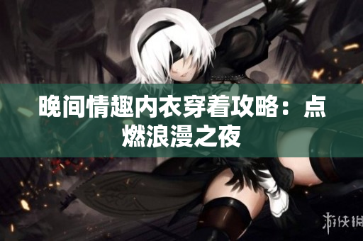 晚間情趣內(nèi)衣穿著攻略：點燃浪漫之夜