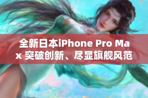 全新日本iPhone Pro Max 突破創(chuàng)新、盡顯旗艦風(fēng)范
