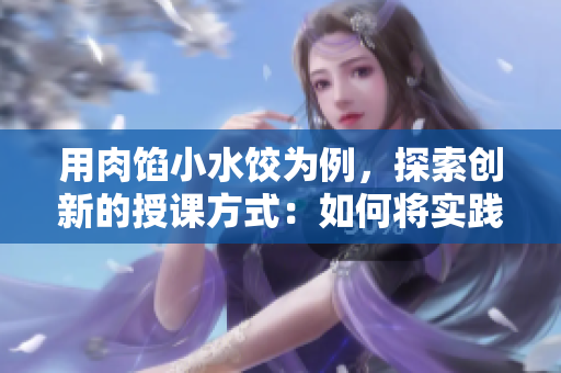 用肉餡小水餃為例，探索創(chuàng)新的授課方式：如何將實踐融入教學(xué)？