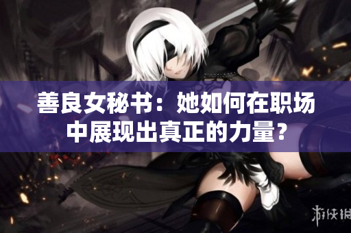 善良女秘書：她如何在職場中展現(xiàn)出真正的力量？