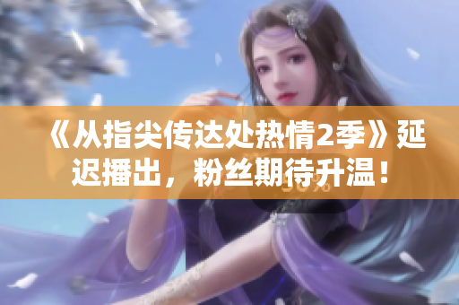 《從指尖傳達(dá)處熱情2季》延遲播出，粉絲期待升溫！