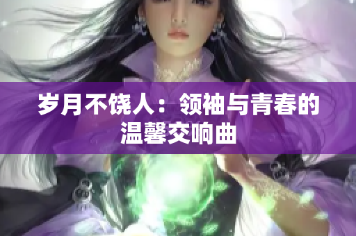 歲月不饒人：領(lǐng)袖與青春的溫馨交響曲