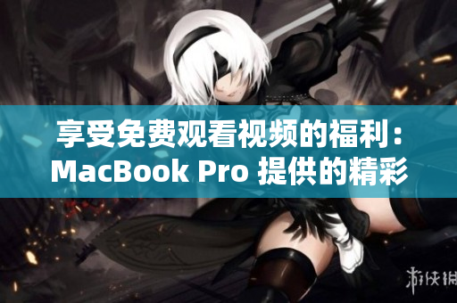 享受免費(fèi)觀看視頻的福利：MacBook Pro 提供的精彩視頻體驗(yàn)