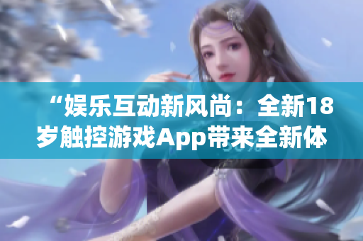“娛樂互動(dòng)新風(fēng)尚：全新18歲觸控游戲App帶來全新體驗(yàn)！”