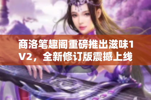 商洛筆趣閣重磅推出滋味1V2，全新修訂版震撼上線，精彩再現(xiàn)！