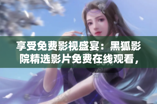 享受免費(fèi)影視盛宴：黑狐影院精選影片免費(fèi)在線觀看，盡情暢享視聽(tīng)盛宴！