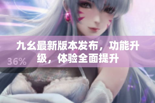 九幺最新版本發(fā)布，功能升級，體驗(yàn)全面提升