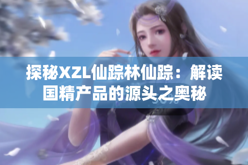 探秘XZL仙蹤林仙蹤：解讀國精產(chǎn)品的源頭之奧秘