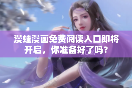 漫蛙漫畫免費(fèi)閱讀入口即將開啟，你準(zhǔn)備好了嗎？
