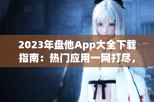 2023年盤他App大全下載指南：熱門應用一網(wǎng)打盡，盡享娛樂與便捷