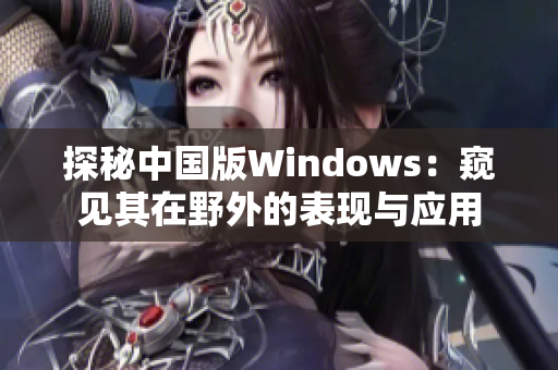 探秘中國版Windows：窺見其在野外的表現(xiàn)與應(yīng)用