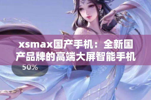 xsmax國(guó)產(chǎn)手機(jī)：全新國(guó)產(chǎn)品牌的高端大屏智能手機(jī)登場(chǎng)