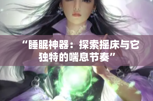 “睡眠神器：探索搖床與它獨(dú)特的喘息節(jié)奏”